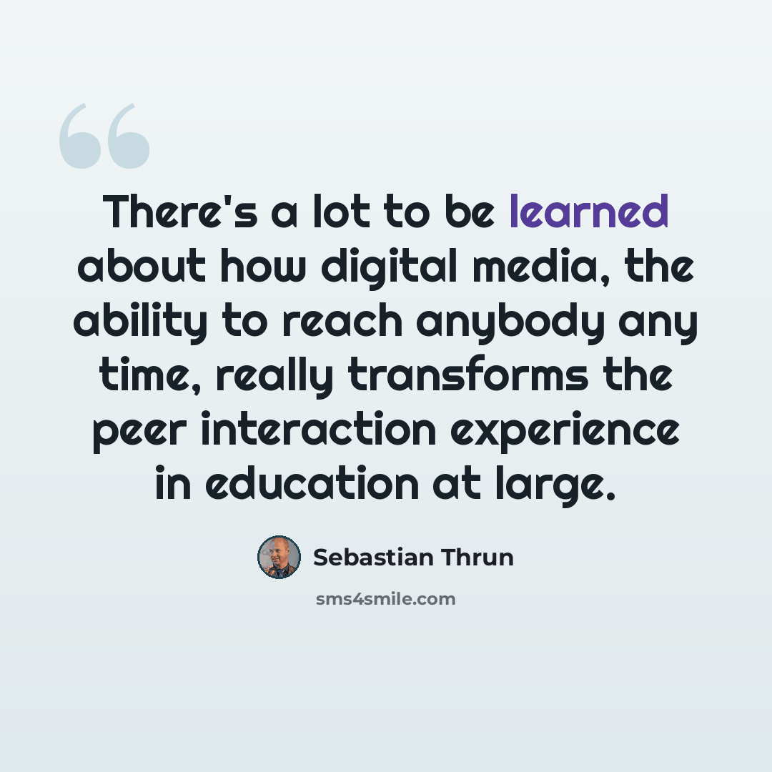 “There's a lot to be learned about how digital media, the ability to reach anybody any time, really transforms the peer interaction experience in education at large.” quote by Sebastian Thrun