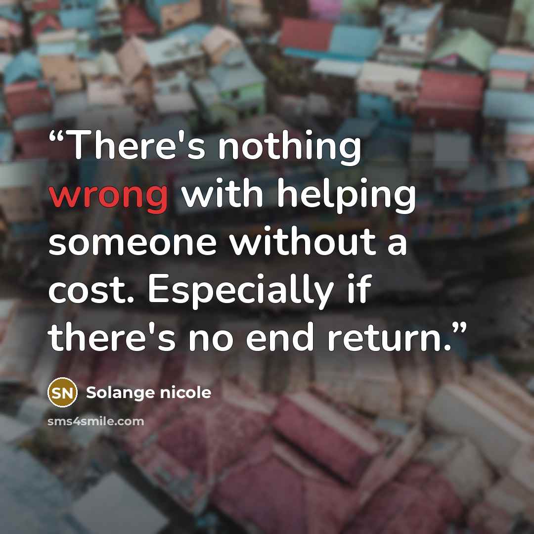 “There's nothing wrong with helping someone without a cost. Especially if there's no end return.” quote by Solange nicole