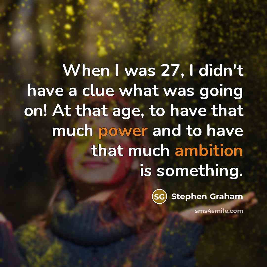 “When I was 27, I didn't have a clue what was going on! At that age, to have that much power and to have that much ambition is something.” quote by Stephen Graham