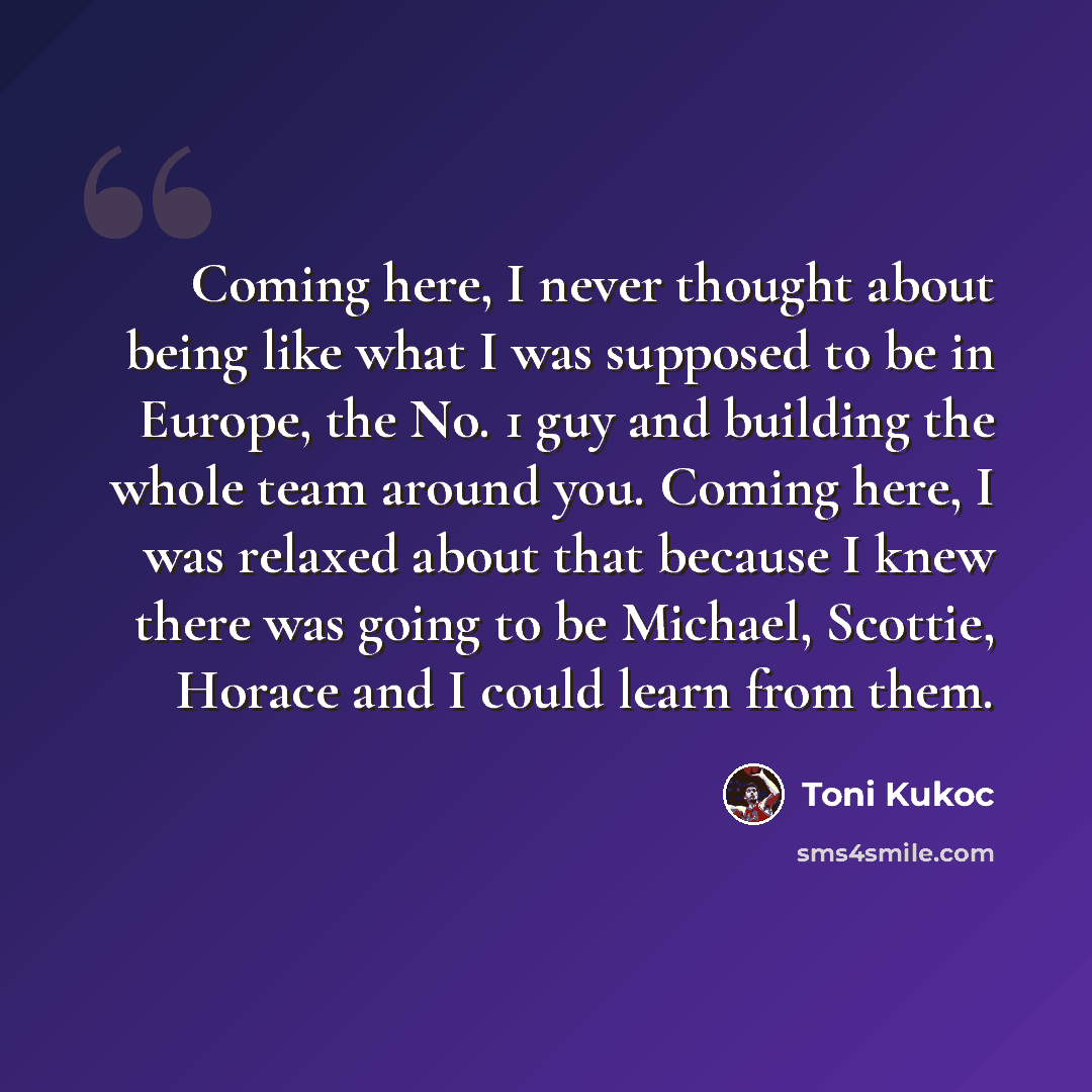 “Coming here, I never thought about being like what I was supposed to be in Europe, the No. 1 guy and building the whole team around you. Coming here, I was relaxed about that because I knew there was going to be Michael, Scottie, Horace and I could learn from them.” quote by Toni Kukoc