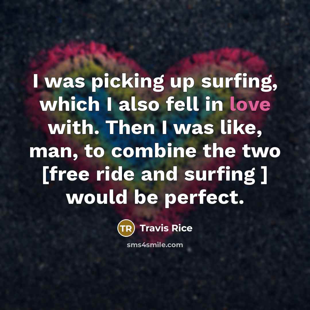 “I was picking up surfing, which I also fell in love with. Then I was like, man, to combine the two [free ride and surfing ] would be perfect.” quote by Travis Rice