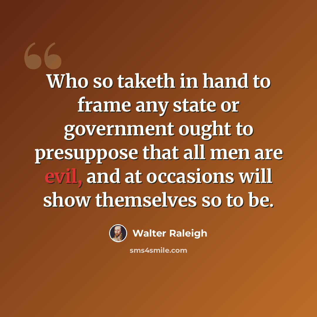 “Who so taketh in hand to frame any state or government ought to presuppose that all men are evil, and at occasions will show themselves so to be.” quote by Walter Raleigh