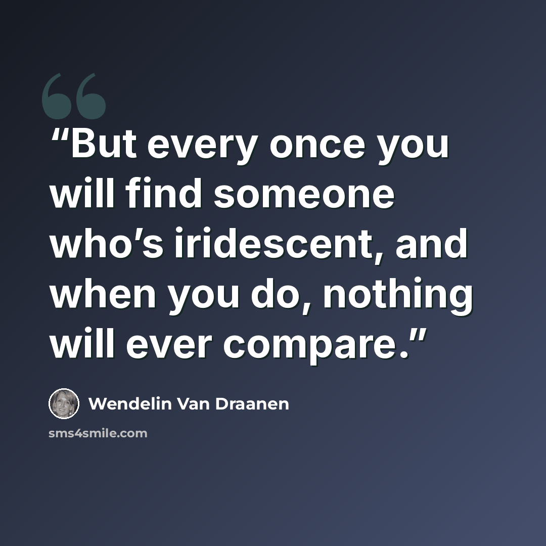 “But every once you will find someone who’s iridescent, and when you do, nothing will ever compare.” quote by Wendelin Van Draanen