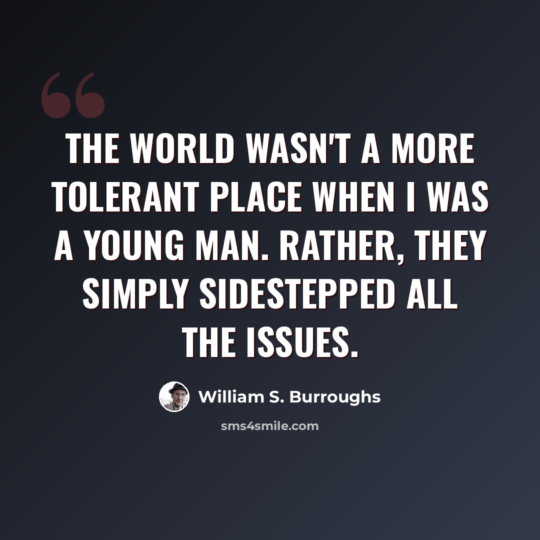 “The world wasn't a more tolerant place when I was a young man. Rather, they simply sidestepped all the issues.” quote by William S. Burroughs