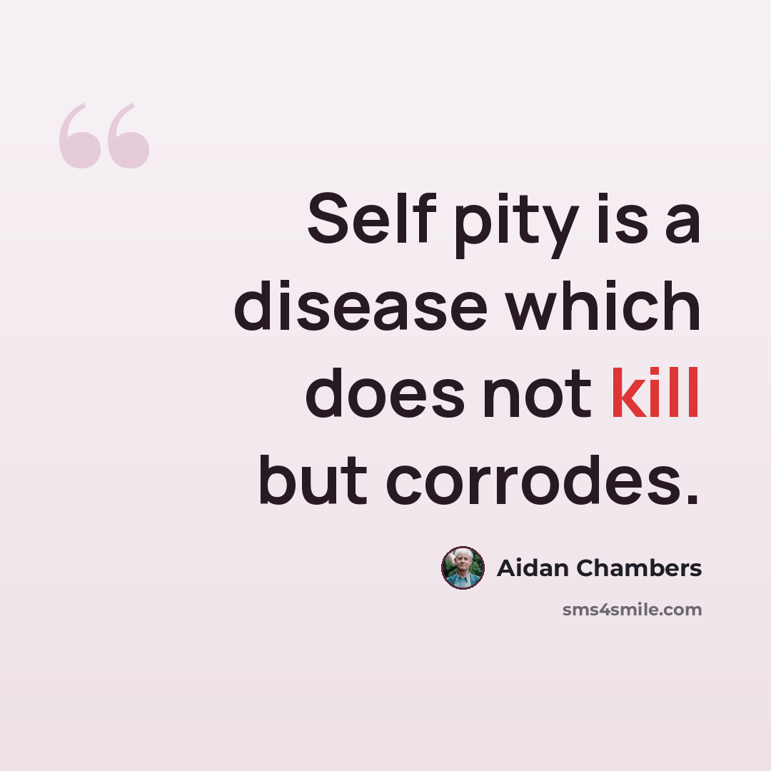 “Self pity is a disease which does not kill but corrodes.” quote by Aidan Chambers
