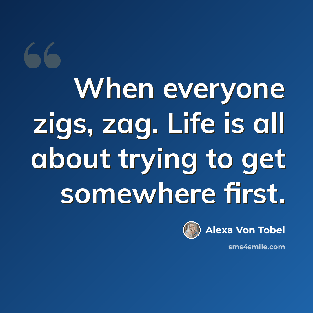 “When everyone zigs, zag. Life is all about trying to get somewhere first.” quote by Alexa Von Tobel