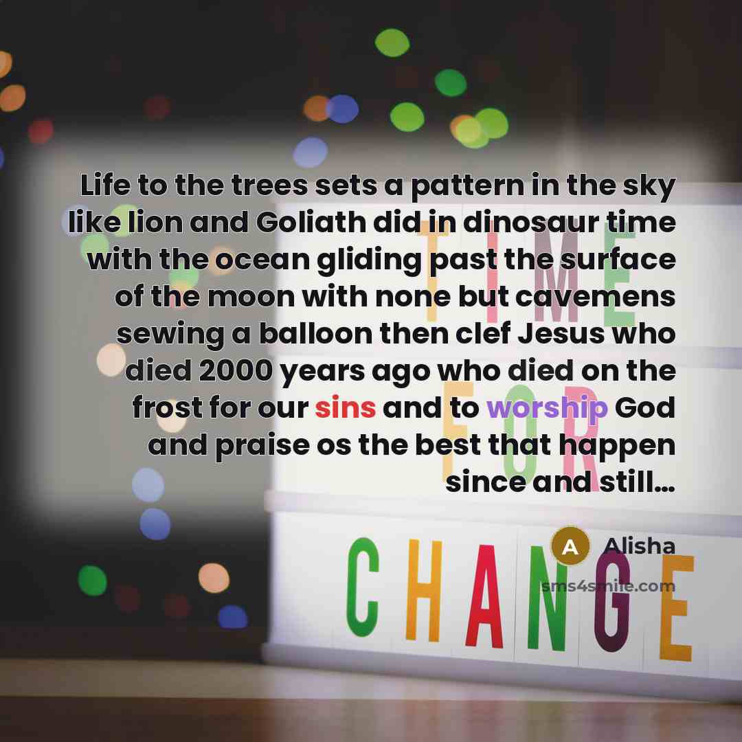 “Life to the trees sets a pattern in the sky like lion and Goliath did in dinosaur time with the ocean gliding past the surface of the moon with none but cavemens sewing a balloon then clef Jesus who died 2000 years ago who died on the frost for our sins and to worship God and praise os the best…” quote by Alisha