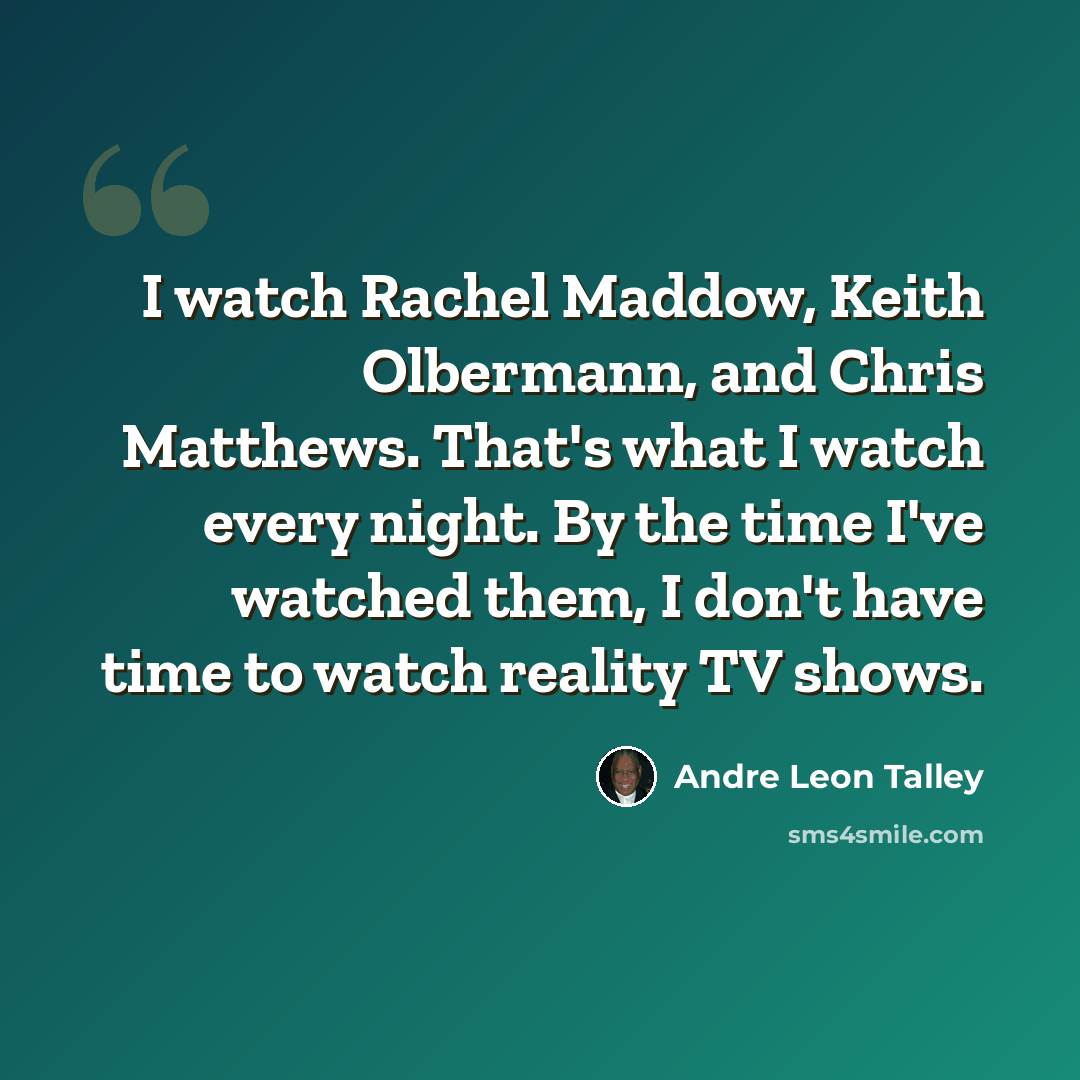 “I watch Rachel Maddow, Keith Olbermann, and Chris Matthews. That's what I watch every night. By the time I've watched them, I don't have time to watch reality TV shows.” quote by Andre Leon Talley