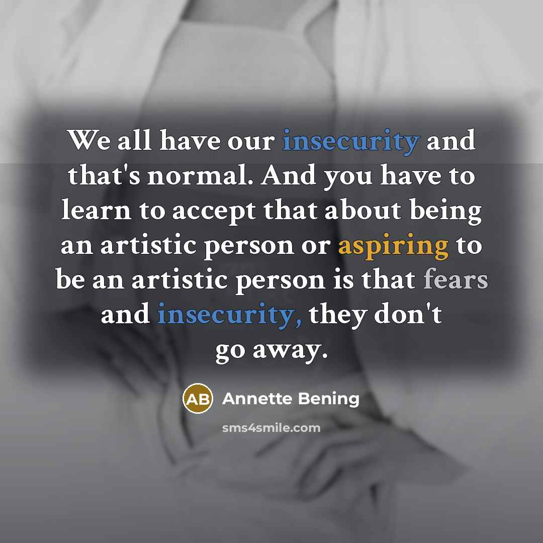 “We all have our insecurity and that's normal. And you have to learn to accept that about being an artistic person or aspiring to be an artistic person is that fears and insecurity, they don't go away.” quote by Annette Bening