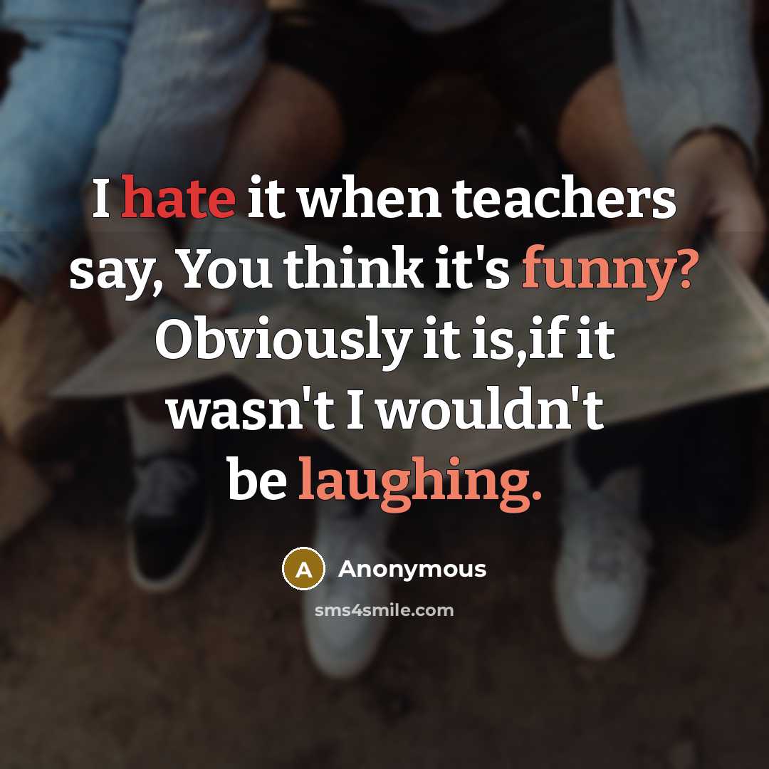 “I hate it when teachers say, You think it's funny? Obviously it is,if it wasn't I wouldn't be laughing.” quote by Anonymous