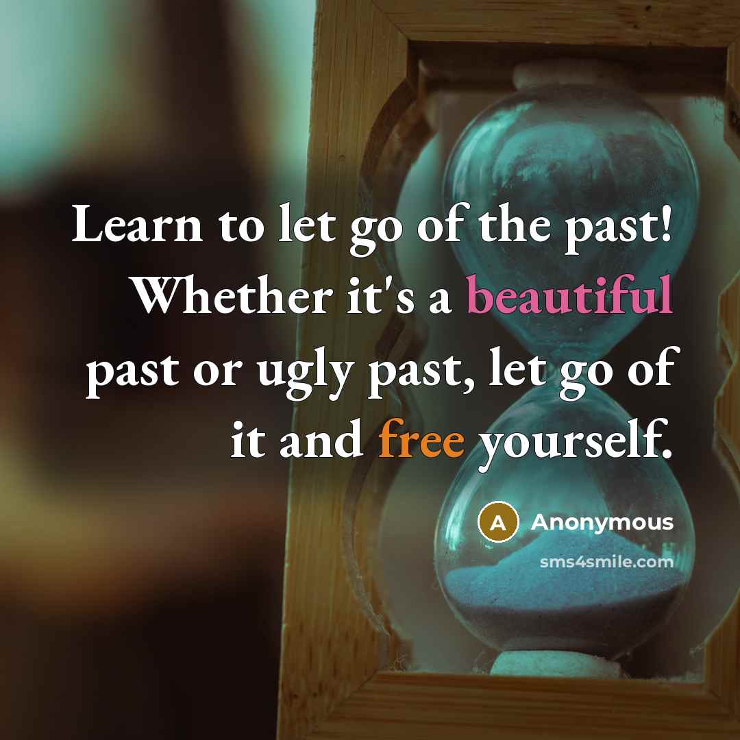 “Learn to let go of the past! Whether it's a beautiful past or ugly past, let go of it and free yourself.” quote by Anonymous