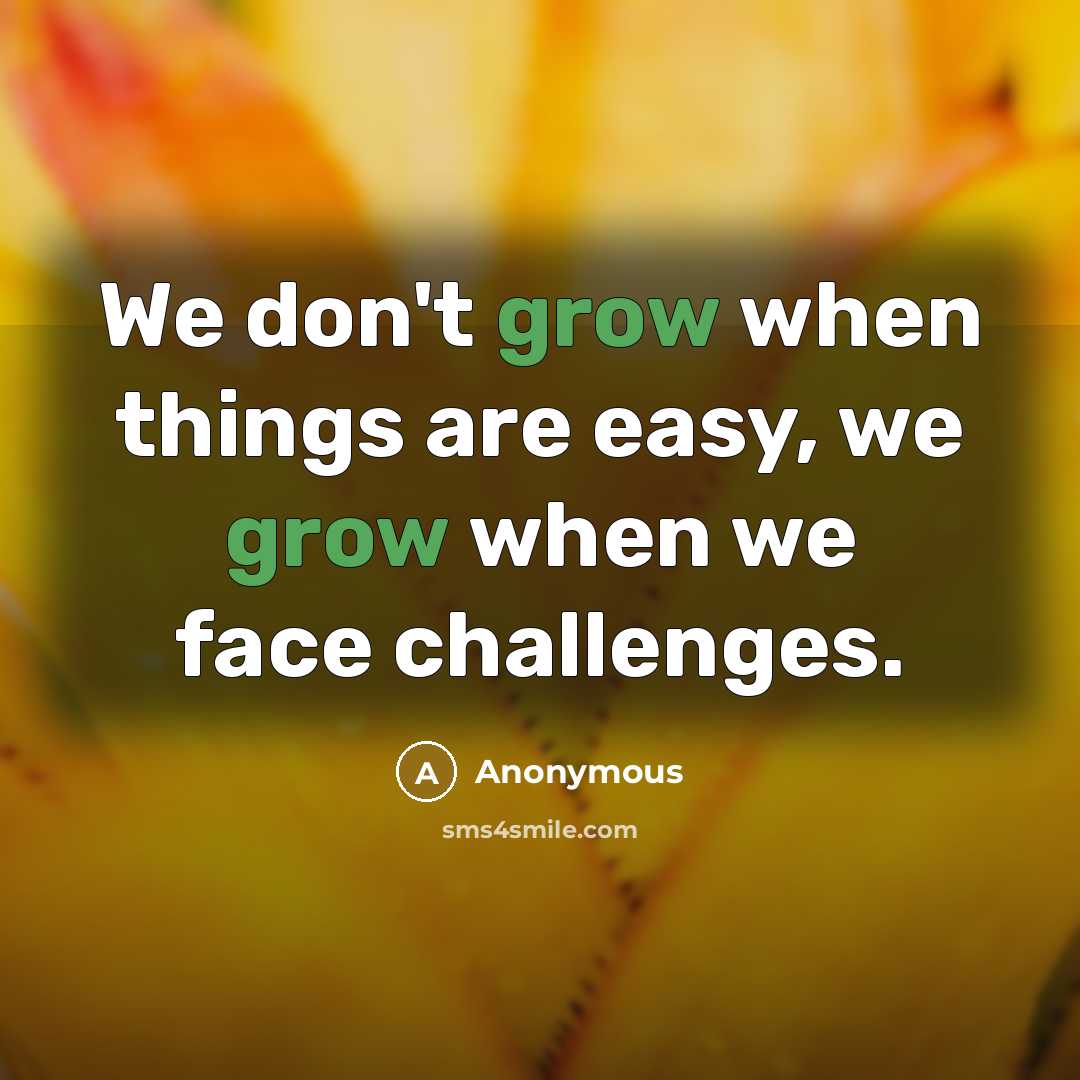 “We don't grow when things are easy, we grow when we face challenges.” quote by Anonymous