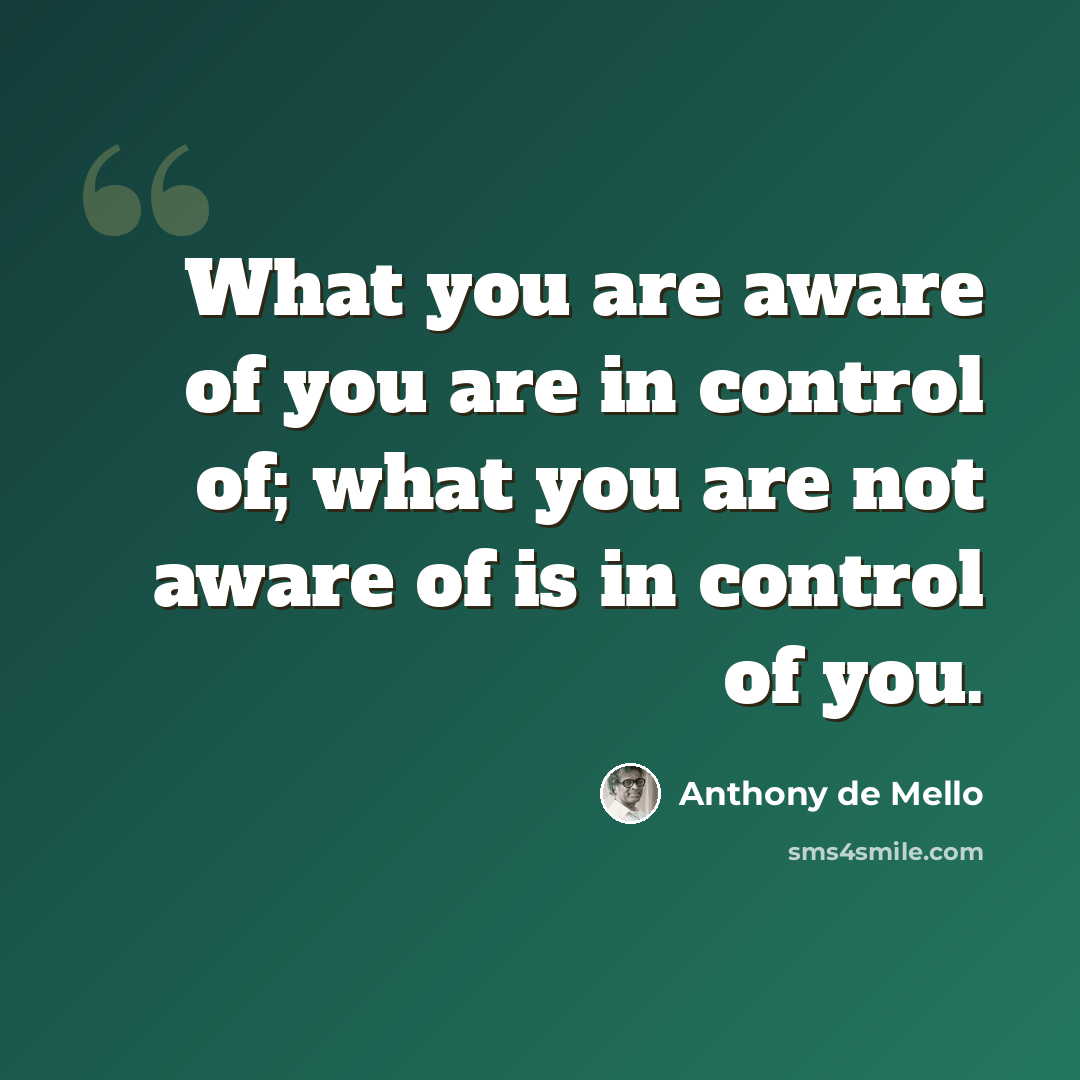 “What you are aware of you are in control of; what you are not aware of is in control of you.” quote by Anthony de Mello