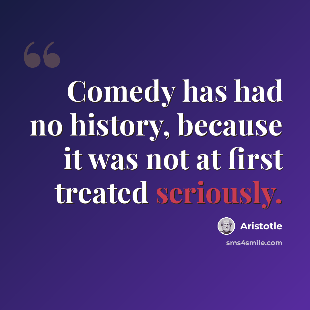 “Comedy has had no history, because it was not at first treated seriously.” quote by Aristotle