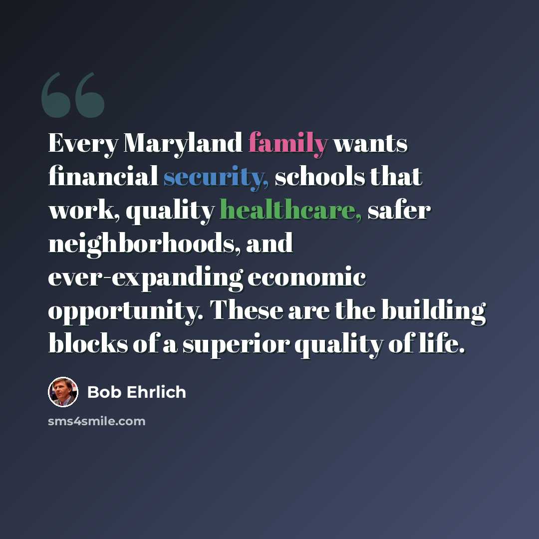 “Every Maryland family wants financial security, schools that work, quality healthcare, safer neighborhoods, and ever-expanding economic opportunity. These are the building blocks of a superior quality of life.” quote by Bob Ehrlich