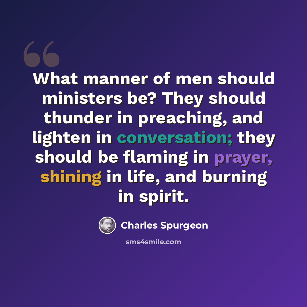 “What manner of men should ministers be? They should thunder in preaching, and lighten in conversation; they should be flaming in prayer, shining in life, and burning in spirit.” quote by Charles Spurgeon