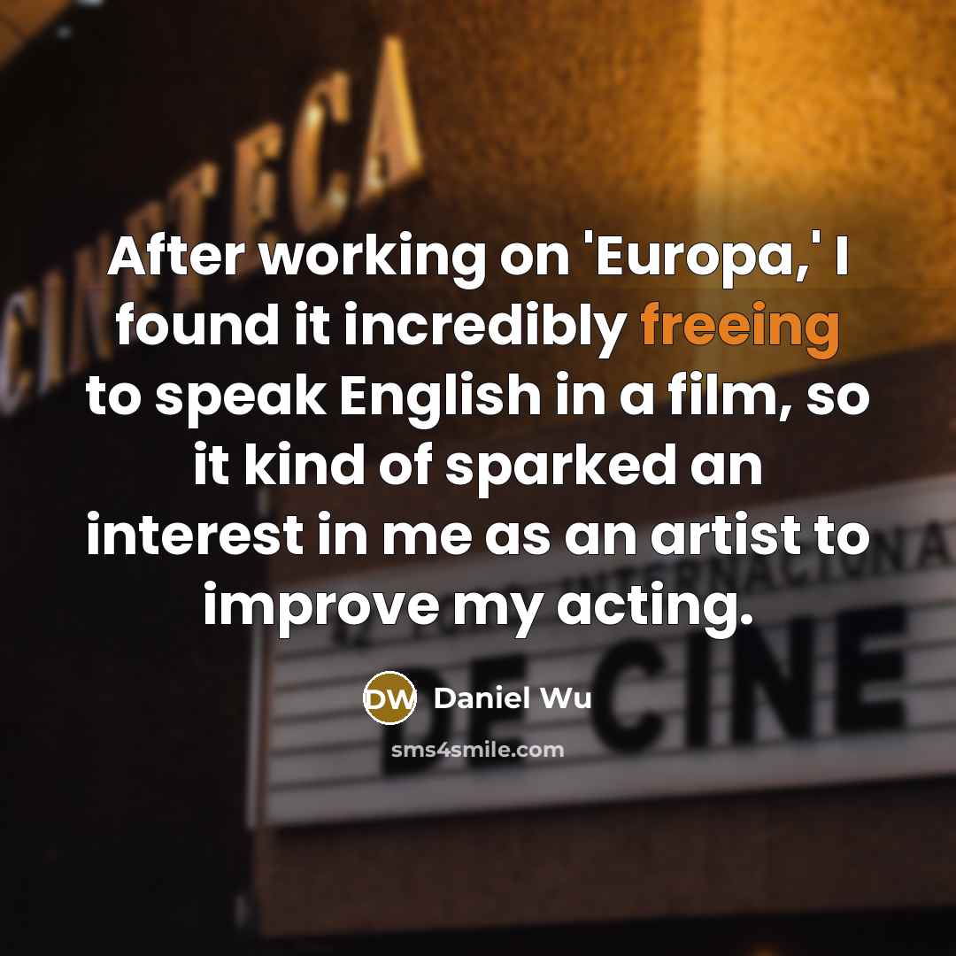 “After working on 'Europa,' I found it incredibly freeing to speak English in a film, so it kind of sparked an interest in me as an artist to improve my acting.” quote by Daniel Wu