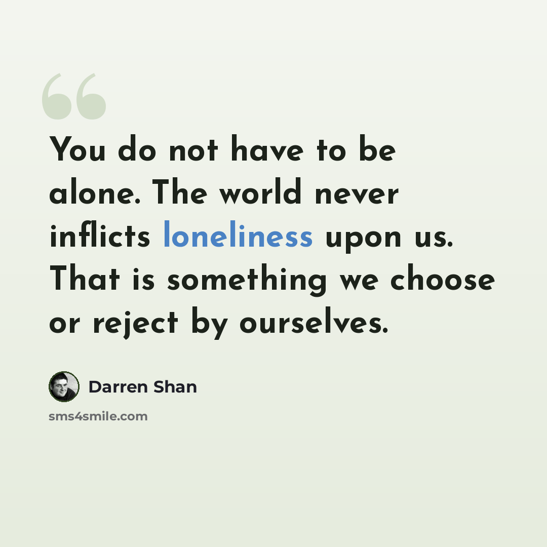 “You do not have to be alone. The world never inflicts loneliness upon us. That is something we choose or reject by ourselves.” quote by Darren Shan