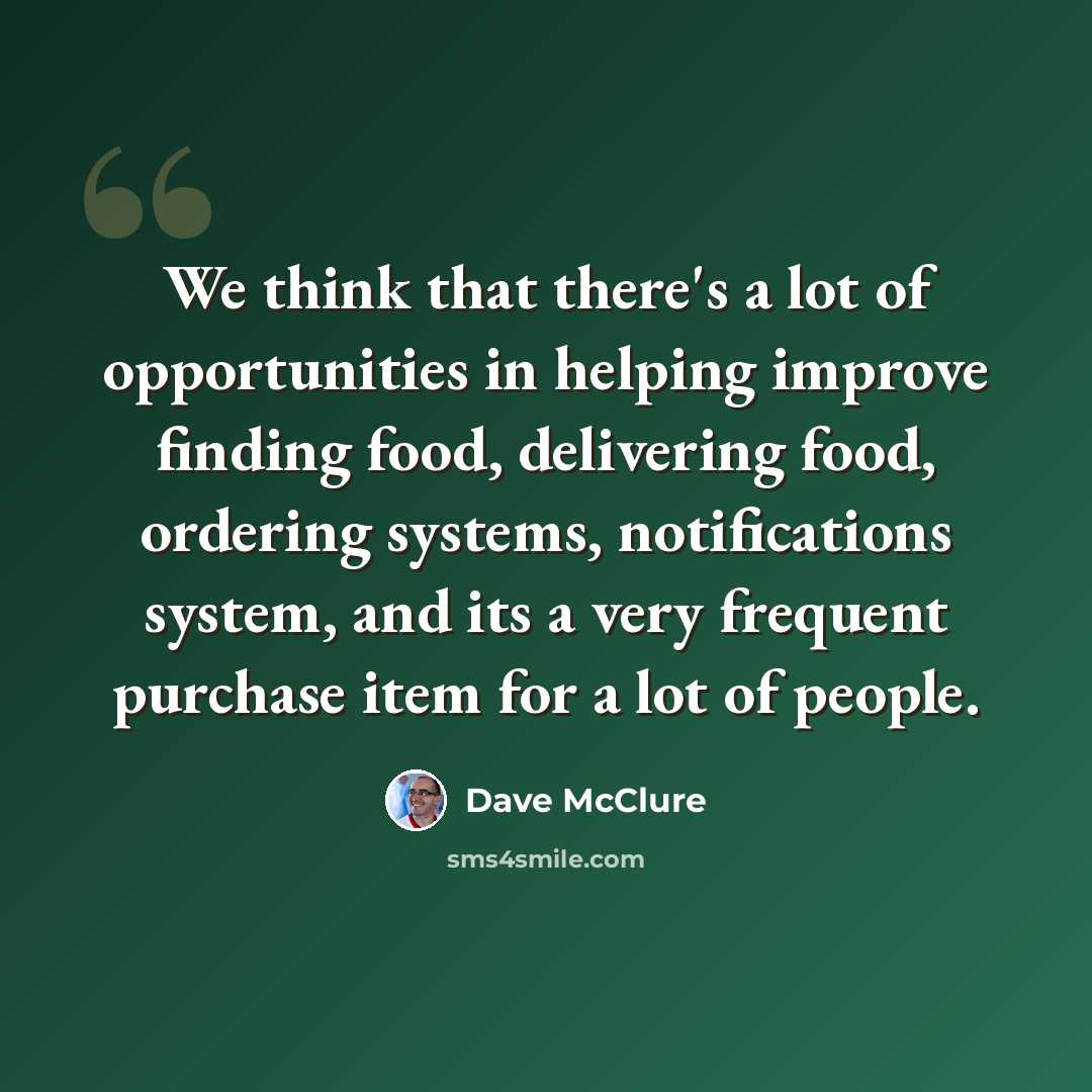 “We think that there's a lot of opportunities in helping improve finding food, delivering food, ordering systems, notifications system, and its a very frequent purchase item for a lot of people.” quote by Dave McClure