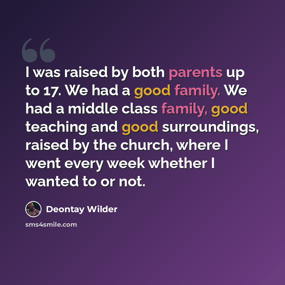 “I was raised by both parents up to 17. We had a good family. We had a middle class family, good teaching and good surroundings, raised by the church, where I went every week whether I wanted to or not.” quote by Deontay Wilder