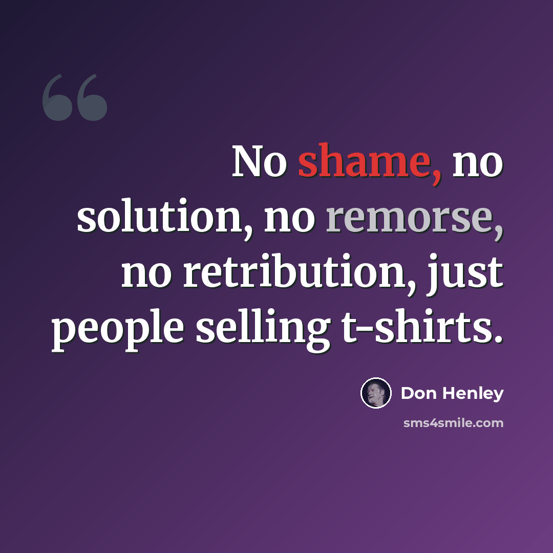 “No shame, no solution, no remorse, no retribution, just people selling t-shirts.” quote by Don Henley