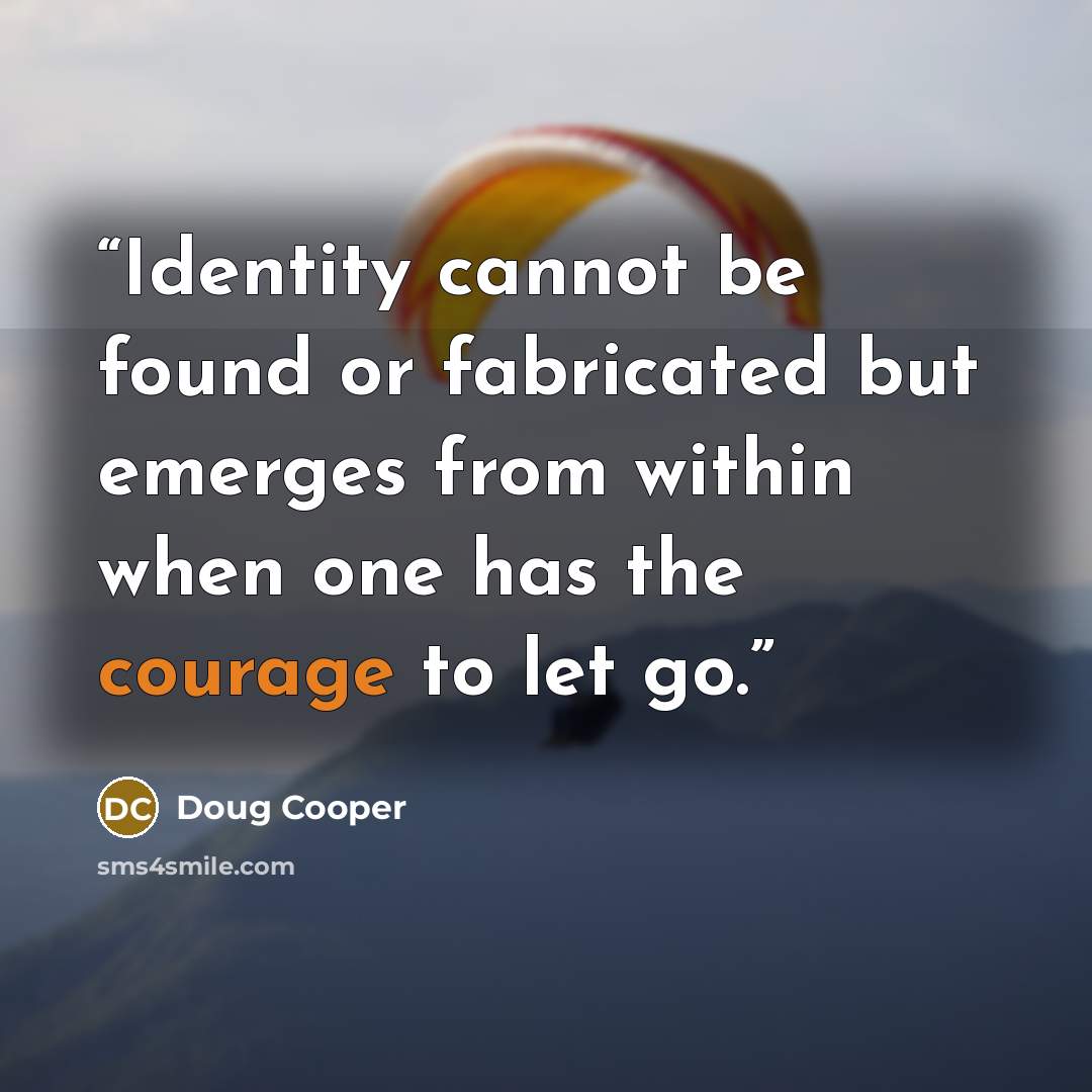“Identity cannot be found or fabricated but emerges from within when one has the courage to let go.” quote by Doug Cooper