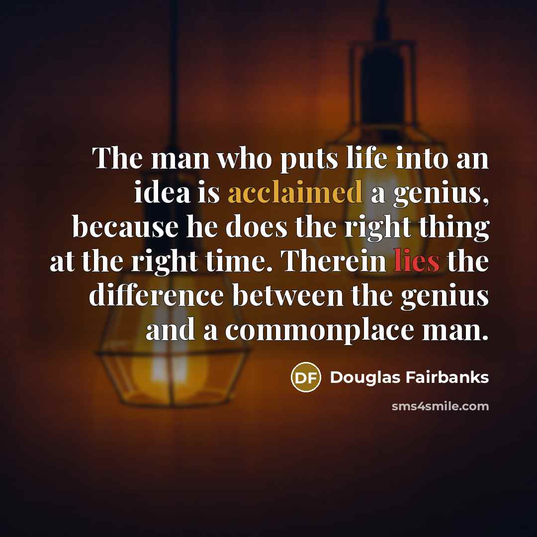 “The man who puts life into an idea is acclaimed a genius, because he does the right thing at the right time. Therein lies the difference between the genius and a commonplace man.” quote by Douglas Fairbanks