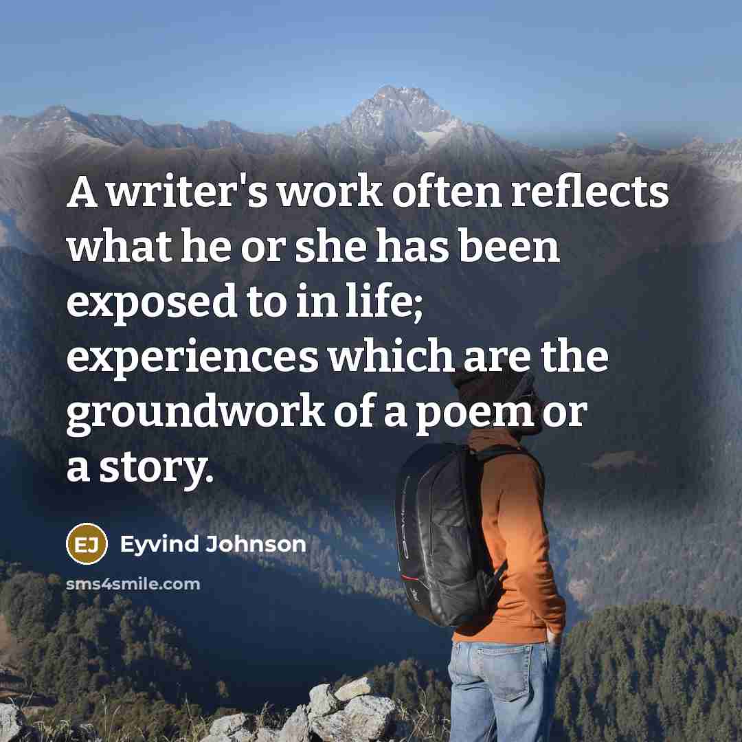 “A writer's work often reflects what he or she has been exposed to in life; experiences which are the groundwork of a poem or a story.” quote by Eyvind Johnson