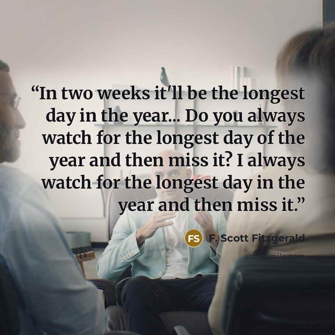 “In two weeks it'll be the longest day in the year... Do you always watch for the longest day of the year and then miss it? I always watch for the longest day in the year and then miss it.” quote by F. Scott Fitzgerald