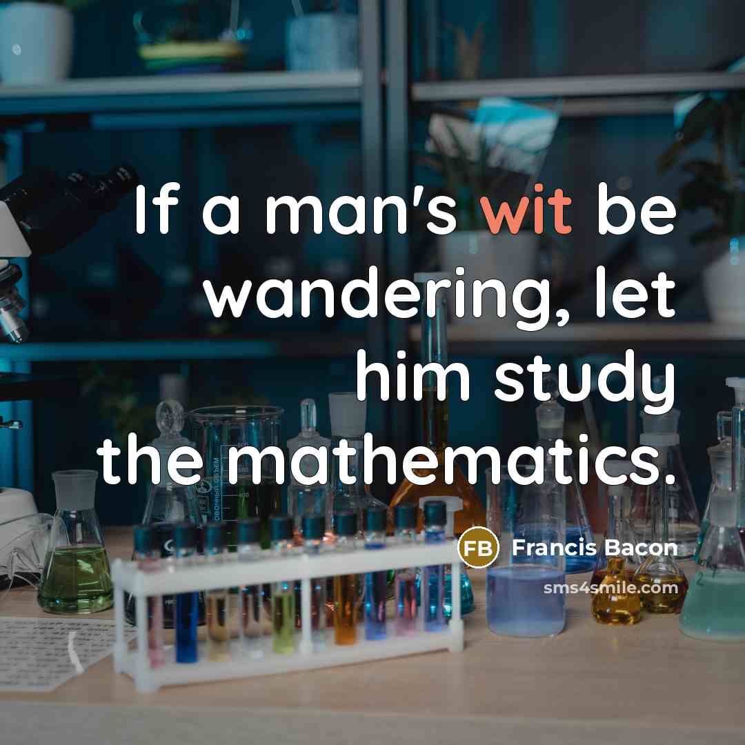 “If a man's wit be wandering, let him study the mathematics.” quote by Francis Bacon