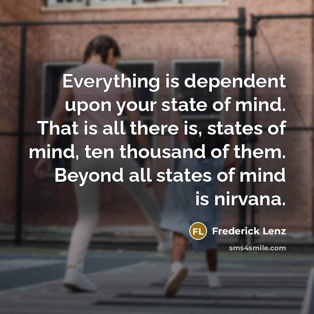 “Everything is dependent upon your state of mind. That is all there is, states of mind, ten thousand of them. Beyond all states of mind is nirvana.” quote by Frederick Lenz