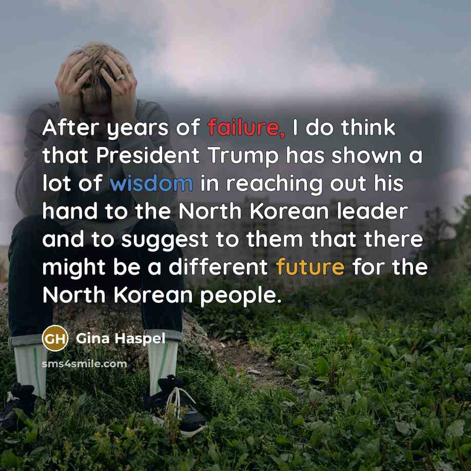 “After years of failure, I do think that President Trump has shown a lot of wisdom in reaching out his hand to the North Korean leader and to suggest to them that there might be a different future for the North Korean people.” quote by Gina Haspel