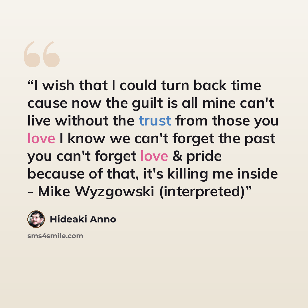 “I wish that I could turn back time cause now the guilt is all mine can't live without the trust from those you love I know we can't forget the past you can't forget love & pride because of that, it's killing me inside - Mike Wyzgowski (interpreted)” quote by Hideaki Anno