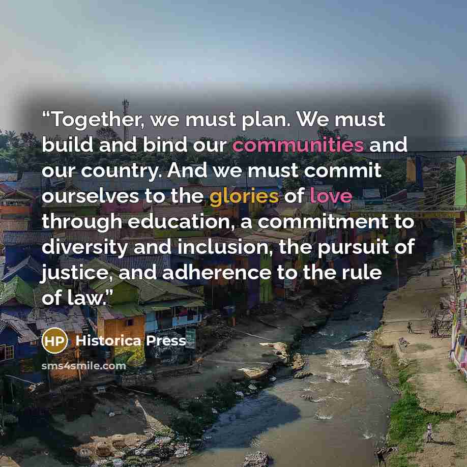 “Together, we must plan. We must build and bind our communities and our country. And we must commit ourselves to the glories of love through education, a commitment to diversity and inclusion, the pursuit of justice, and adherence to the rule of law.” quote by Historica Press