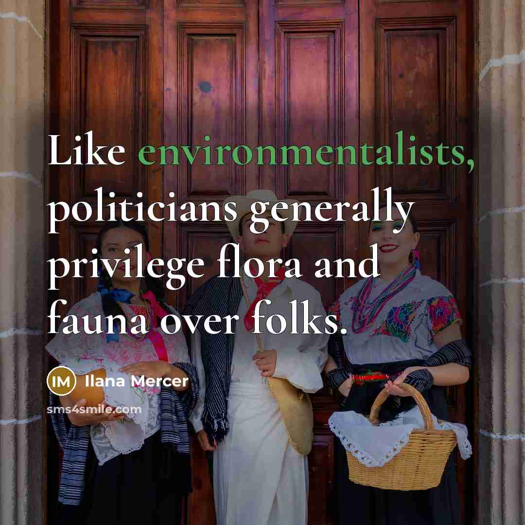 “Like environmentalists, politicians generally privilege flora and fauna over folks.” quote by Ilana Mercer