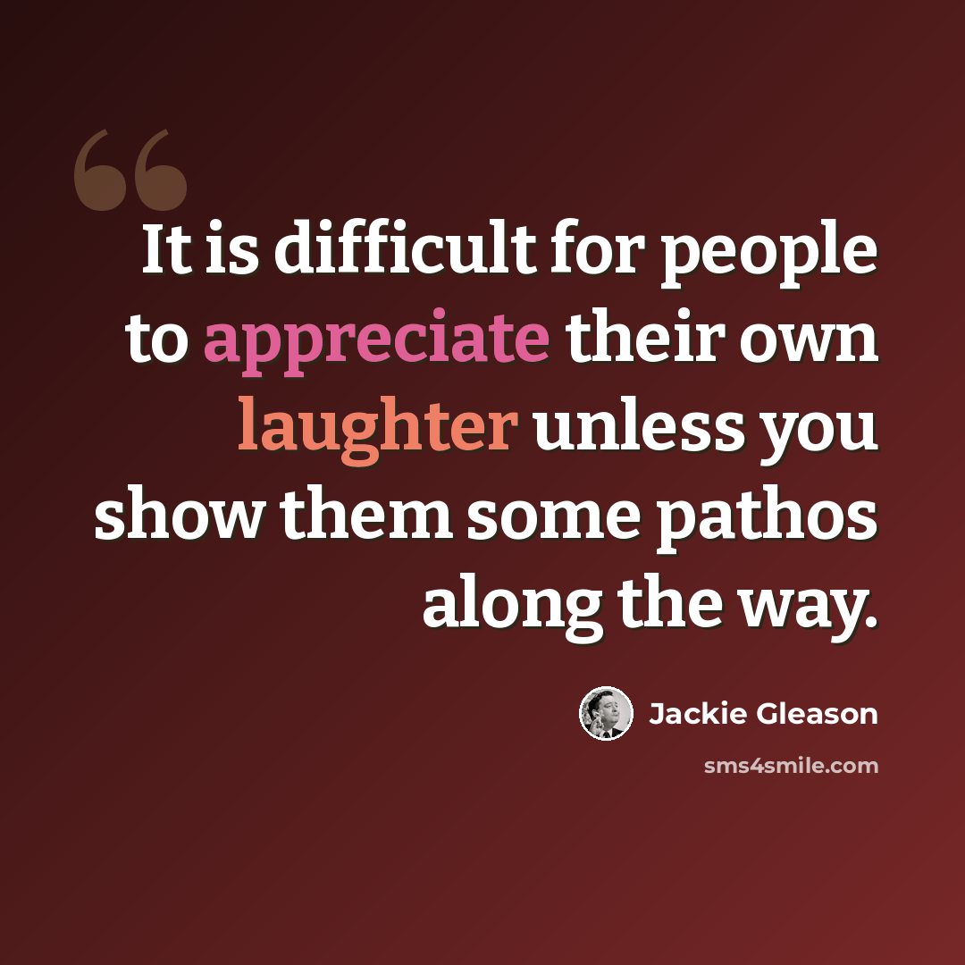 “It is difficult for people to appreciate their own laughter unless you show them some pathos along the way.” quote by Jackie Gleason