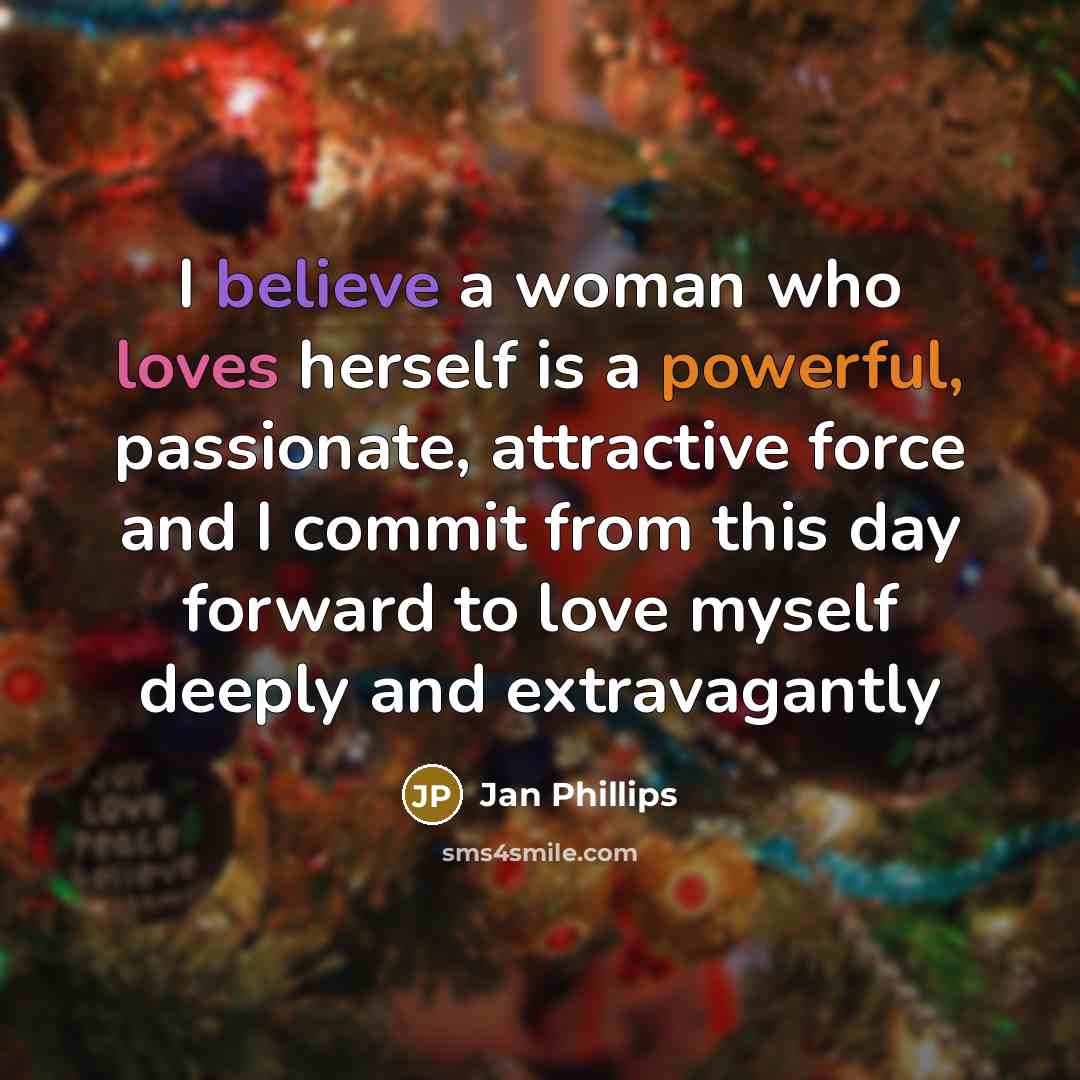 “I believe a woman who loves herself is a powerful, passionate, attractive force and I commit from this day forward to love myself deeply and extravagantly” quote by Jan Phillips
