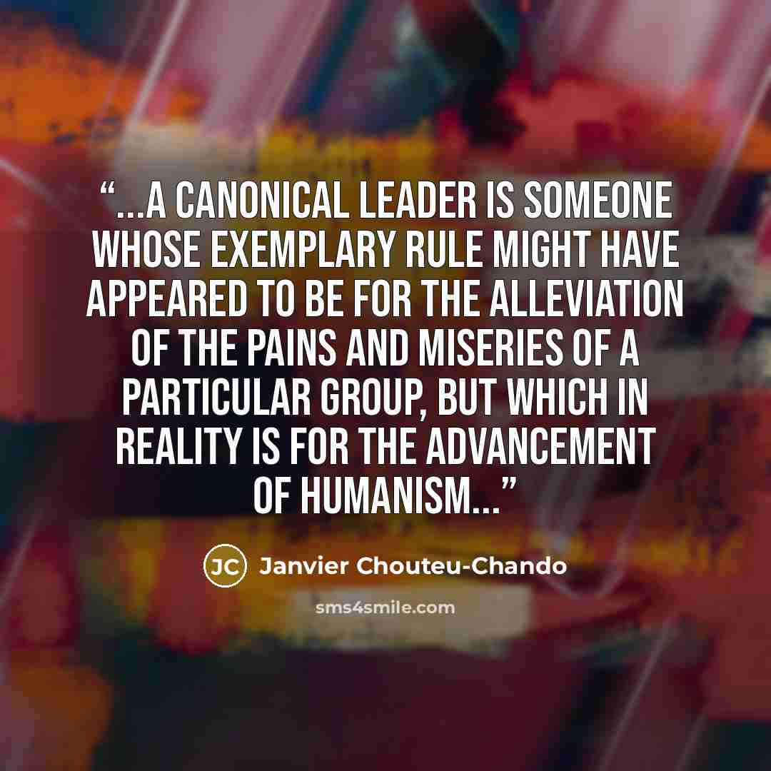 “...A canonical leader is someone whose exemplary rule might have appeared to be for the alleviation of the pains and miseries of a particular group, but which in reality is for the advancement of humanism...” quote by Janvier Chouteu-Chando