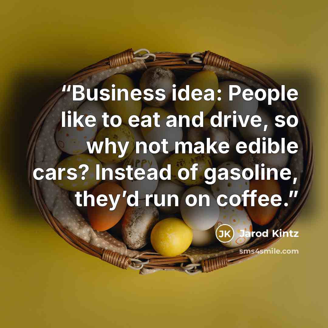 “Business idea: People like to eat and drive, so why not make edible cars? Instead of gasoline, they’d run on coffee.” quote by Jarod Kintz