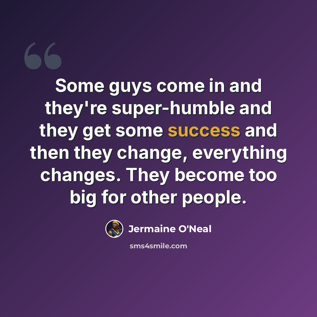 “Some guys come in and they're super-humble and they get some success and then they change, everything changes. They become too big for other people.” quote by Jermaine O'Neal