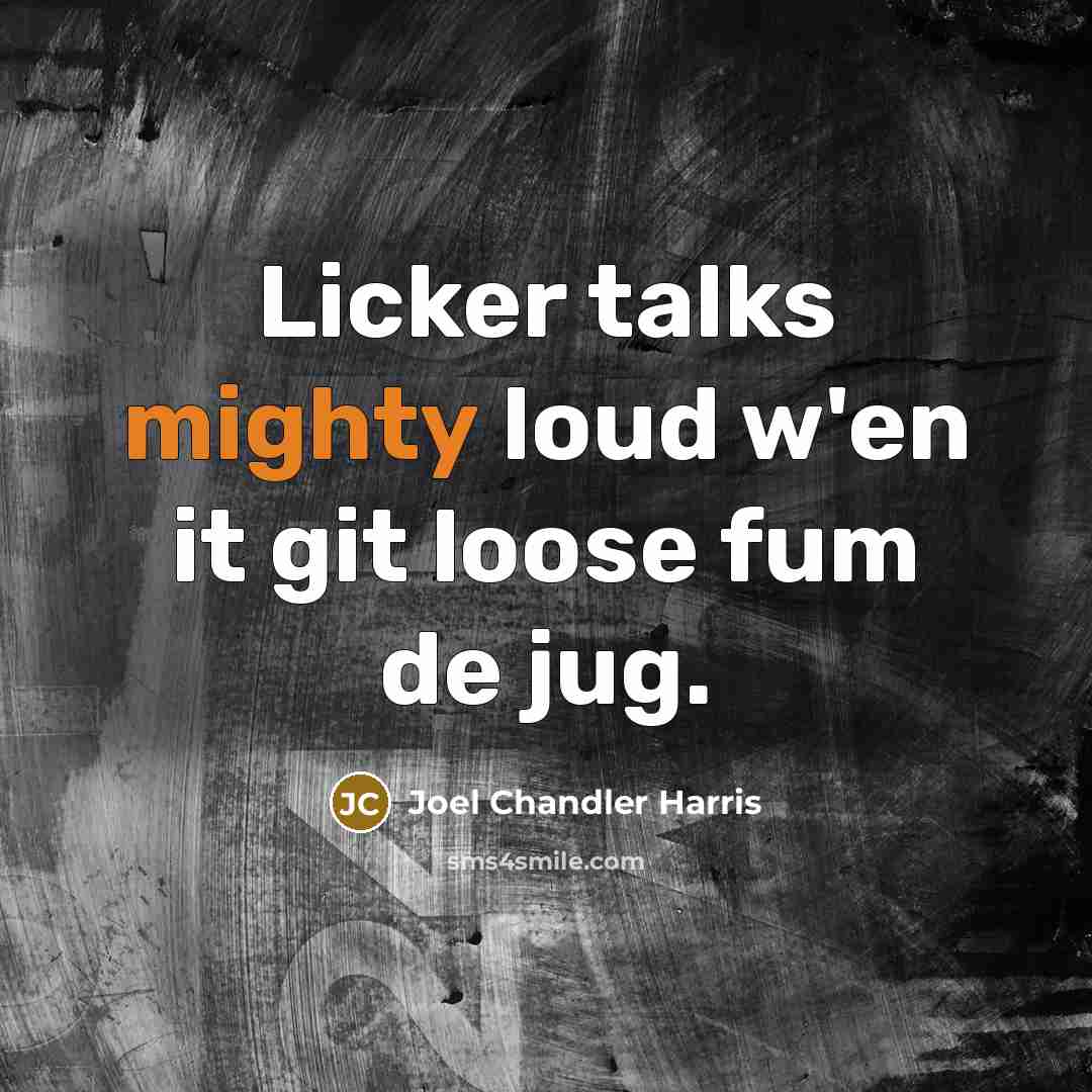 “Licker talks mighty loud w'en it git loose fum de jug.” quote by Joel Chandler Harris