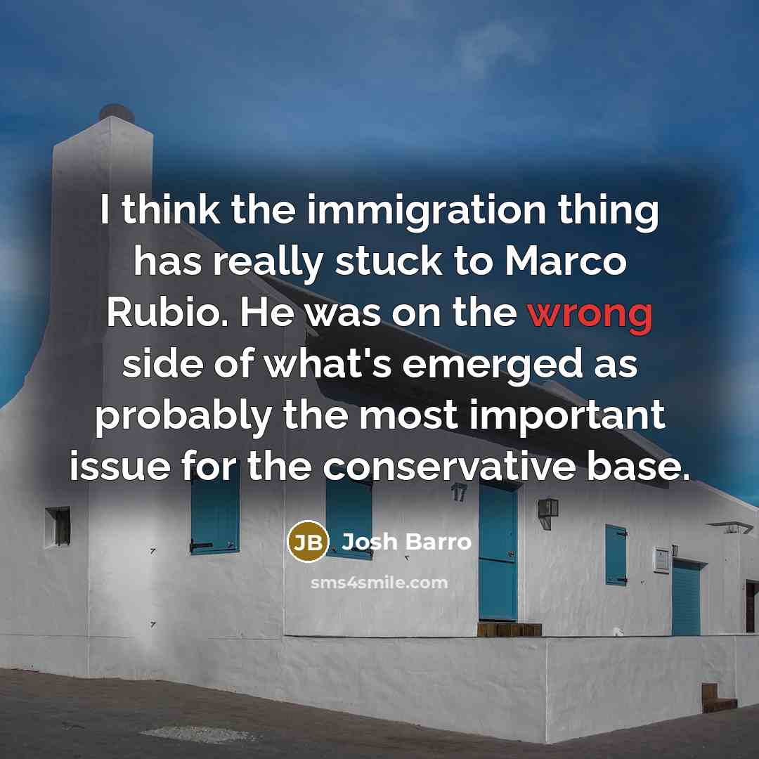 “I think the immigration thing has really stuck to Marco Rubio. He was on the wrong side of what's emerged as probably the most important issue for the conservative base.” quote by Josh Barro