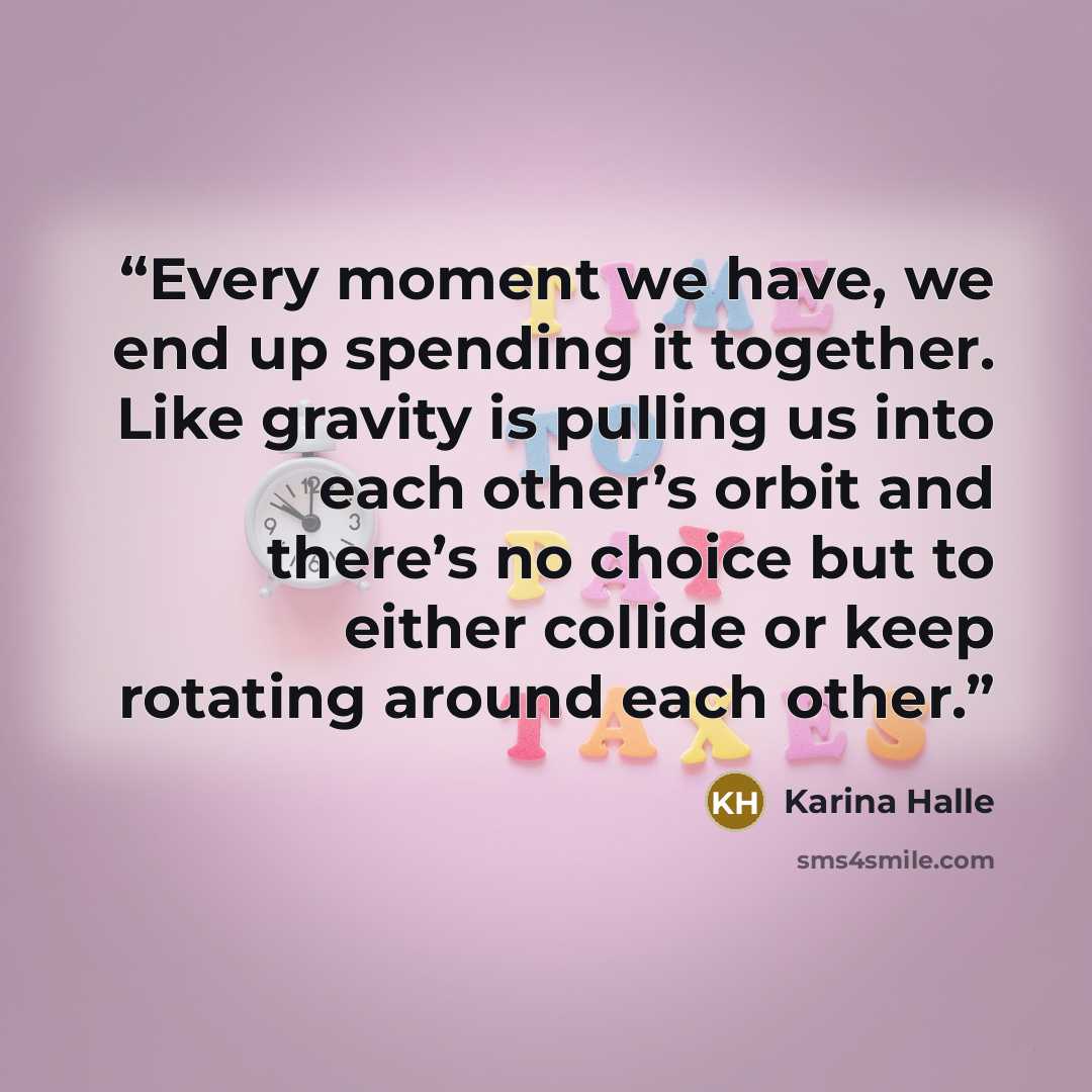 “Every moment we have, we end up spending it together. Like gravity is pulling us into each other’s orbit and there’s no choice but to either collide or keep rotating around each other.” quote by Karina Halle