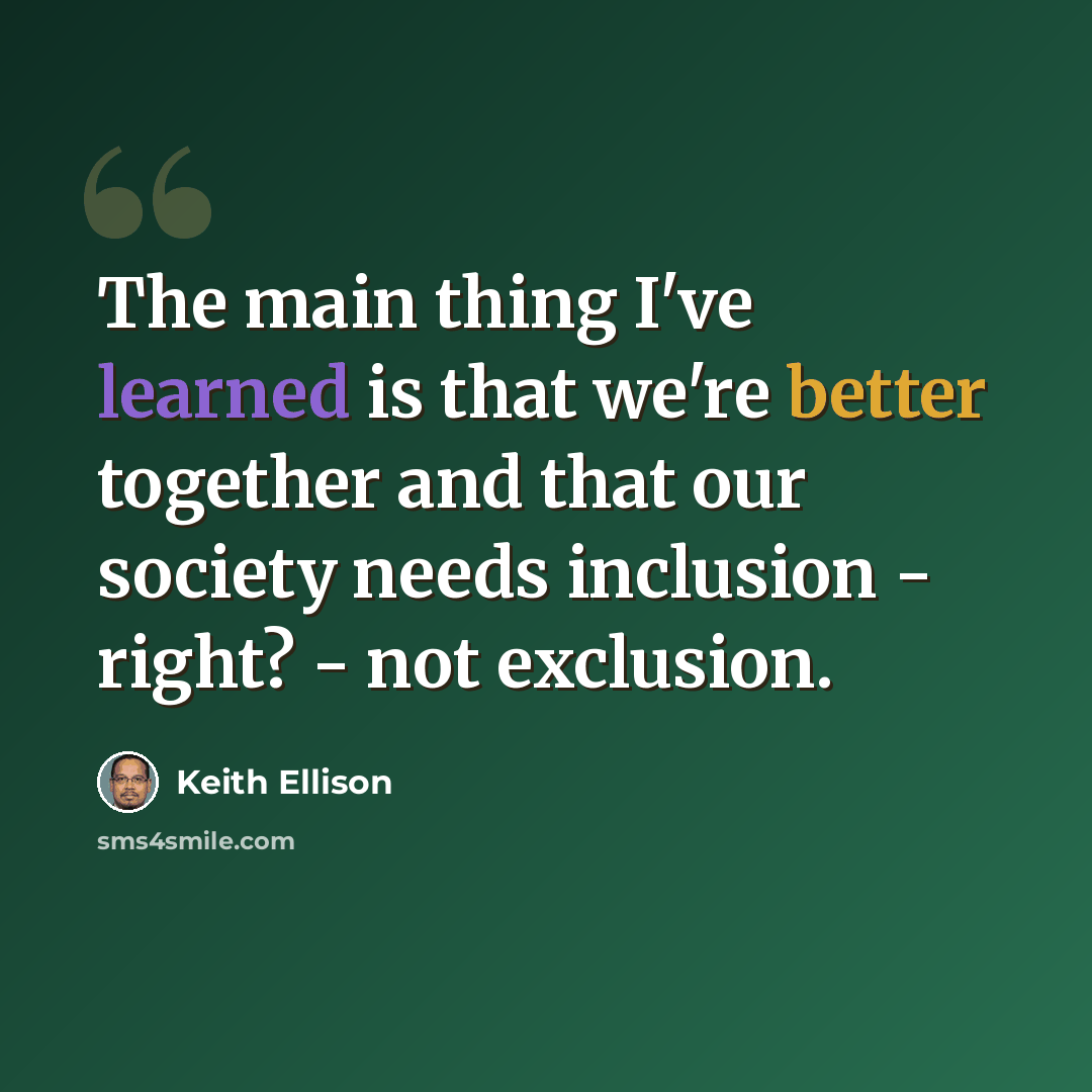 “The main thing I've learned is that we're better together and that our society needs inclusion - right? - not exclusion.” quote by Keith Ellison