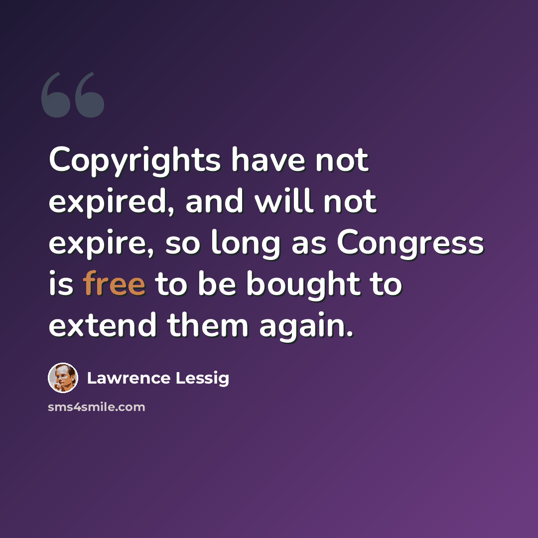 “Copyrights have not expired, and will not expire, so long as Congress is free to be bought to extend them again.” quote by Lawrence Lessig