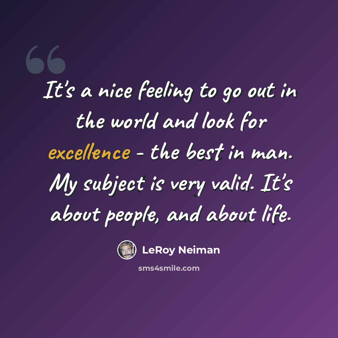 “It's a nice feeling to go out in the world and look for excellence - the best in man. My subject is very valid. It's about people, and about life.” quote by LeRoy Neiman