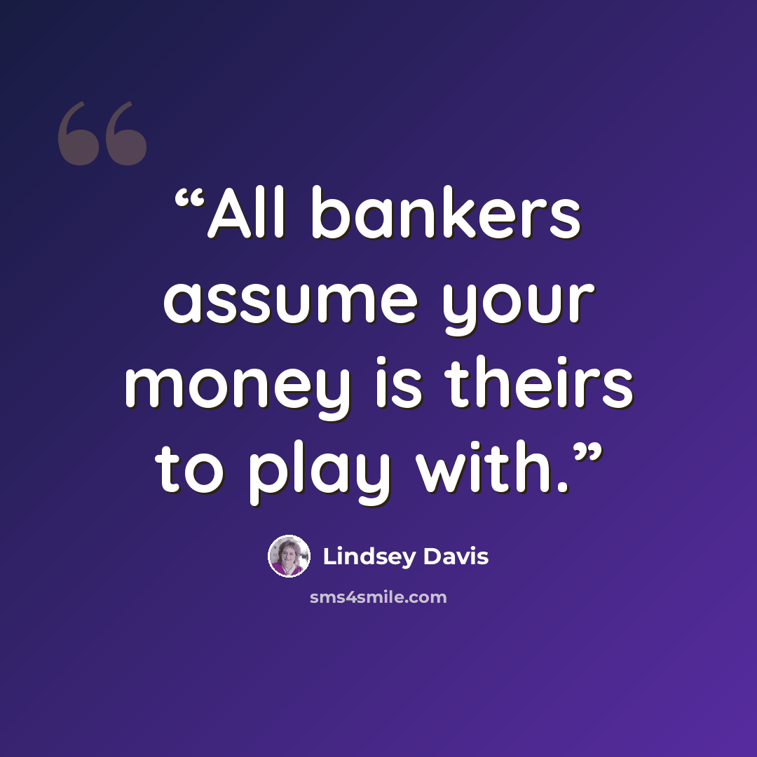“All bankers assume your money is theirs to play with.” quote by Lindsey Davis