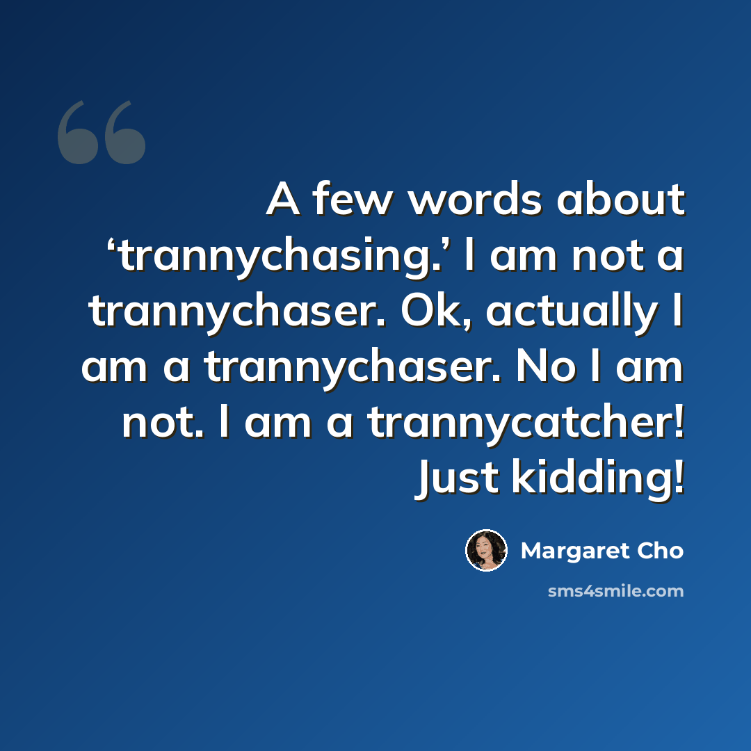 “A few words about ‘trannychasing.’ I am not a trannychaser. Ok, actually I am a trannychaser. No I am not. I am a trannycatcher! Just kidding!” quote by Margaret Cho