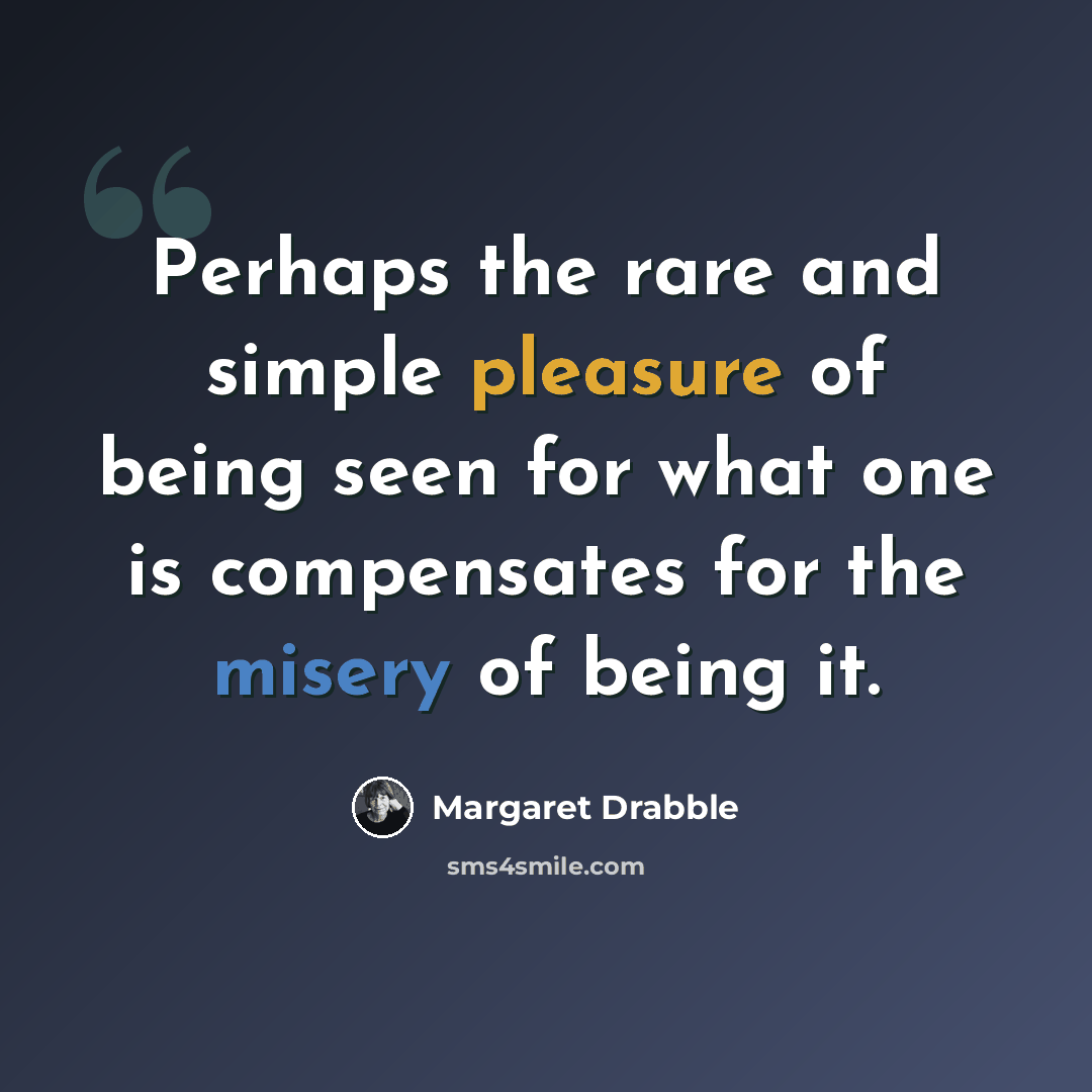 “Perhaps the rare and simple pleasure of being seen for what one is compensates for the misery of being it.” quote by Margaret Drabble