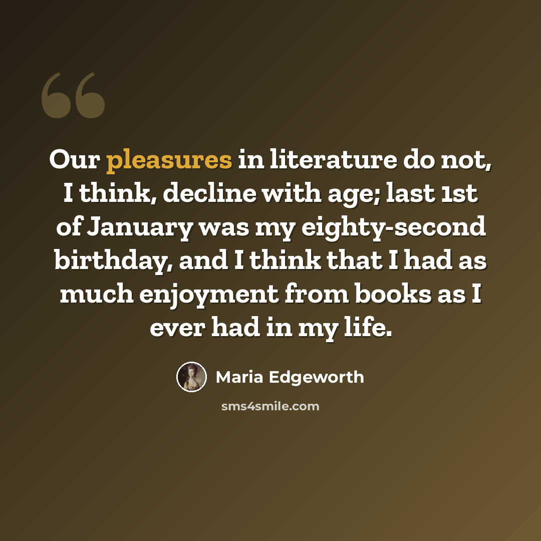 “Our pleasures in literature do not, I think, decline with age; last 1st of January was my eighty-second birthday, and I think that I had as much enjoyment from books as I ever had in my life.” quote by Maria Edgeworth